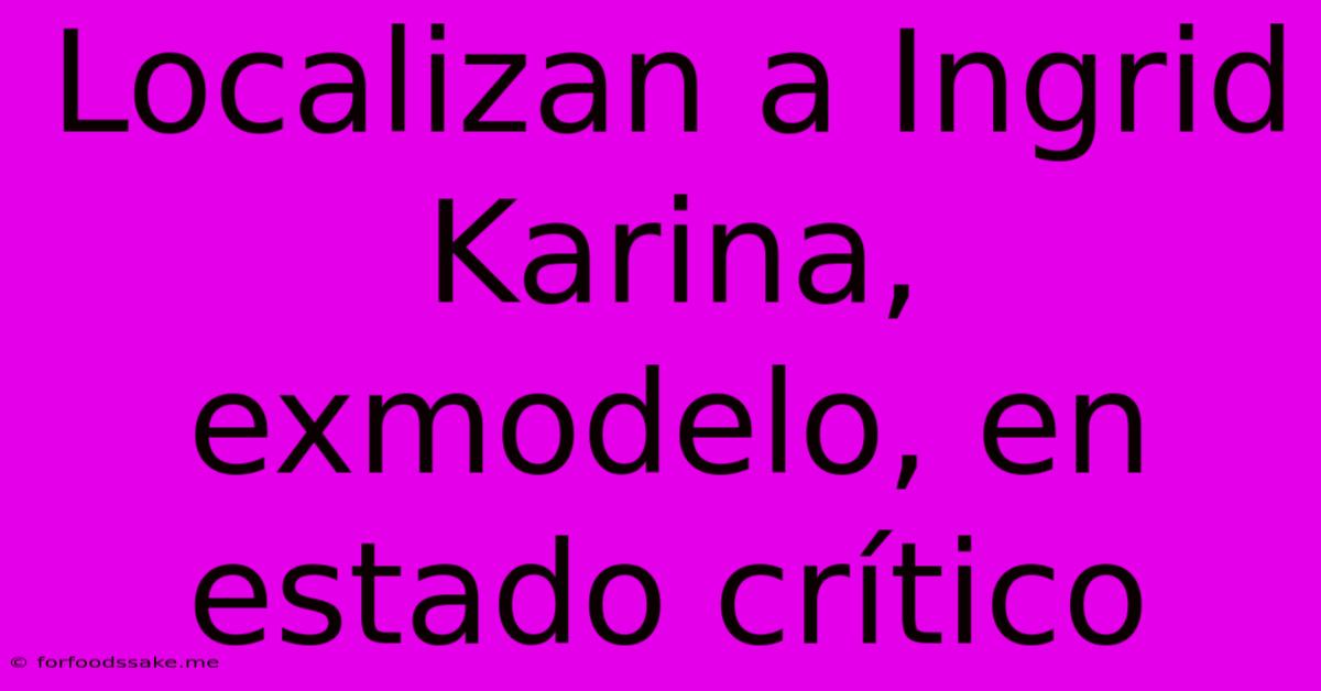 Localizan A Ingrid Karina, Exmodelo, En Estado Crítico 