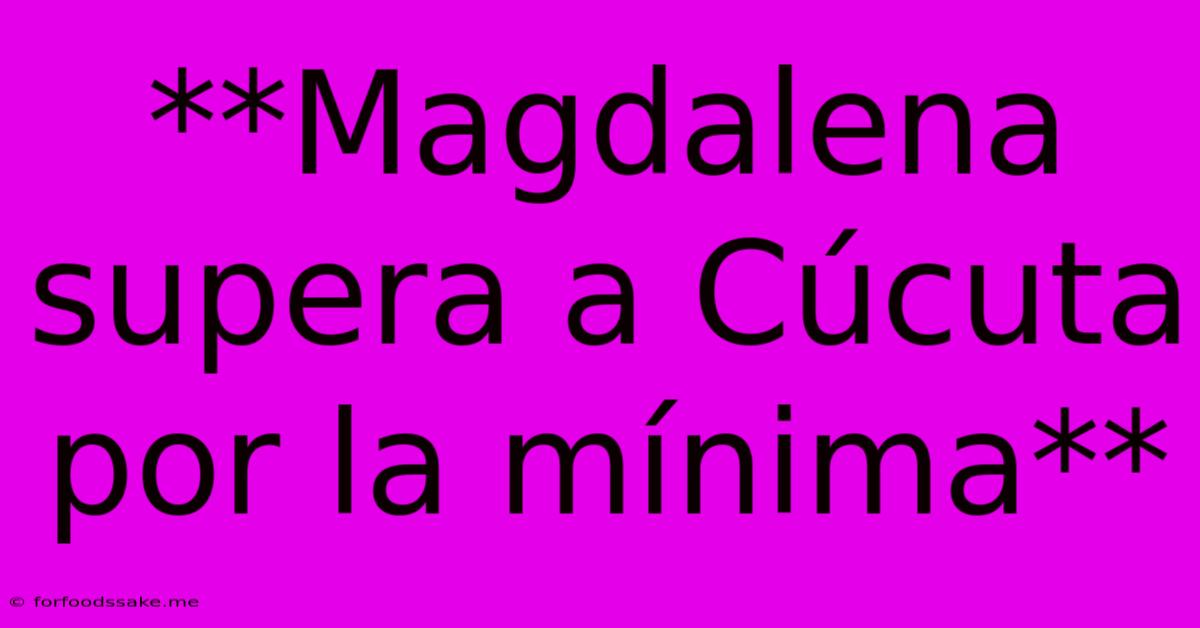 **Magdalena Supera A Cúcuta Por La Mínima**