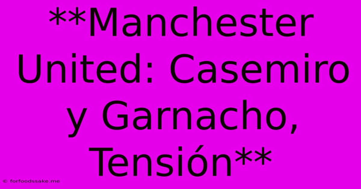 **Manchester United: Casemiro Y Garnacho, Tensión**