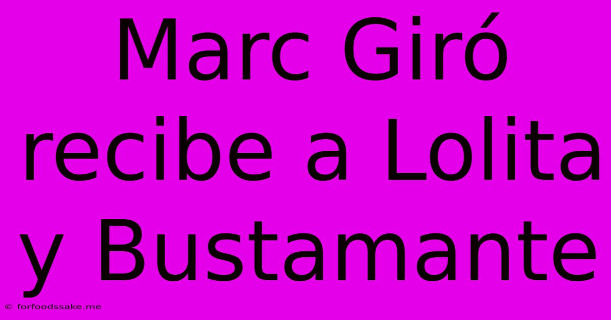 Marc Giró Recibe A Lolita Y Bustamante