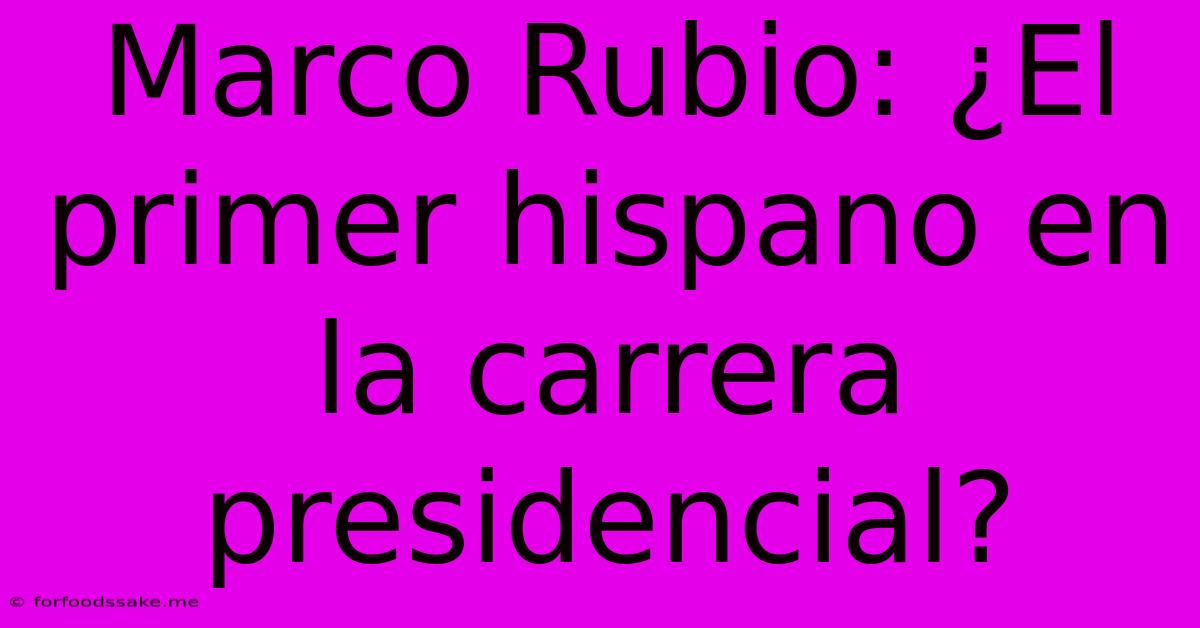 Marco Rubio: ¿El Primer Hispano En La Carrera Presidencial?