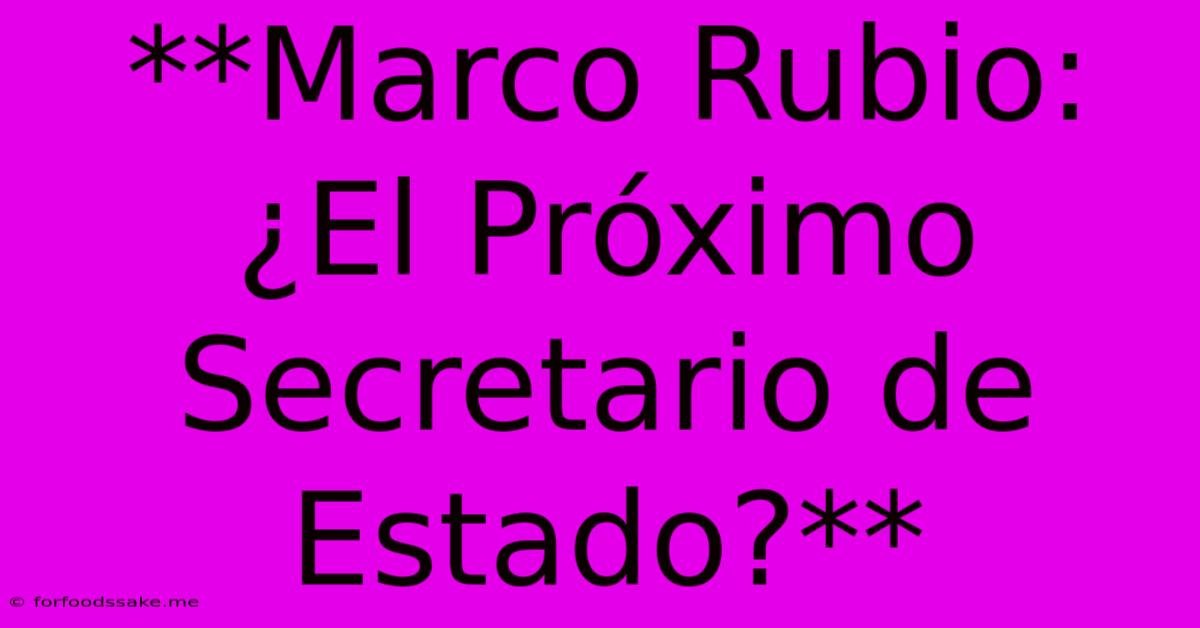 **Marco Rubio: ¿El Próximo Secretario De Estado?**