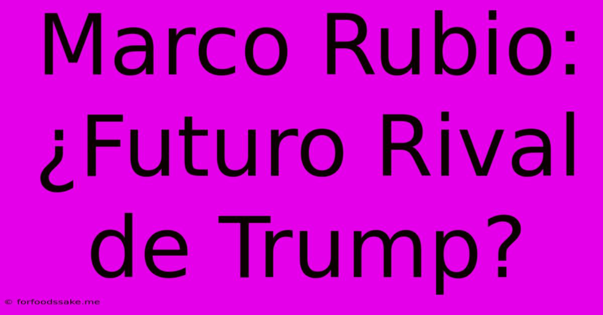 Marco Rubio: ¿Futuro Rival De Trump?