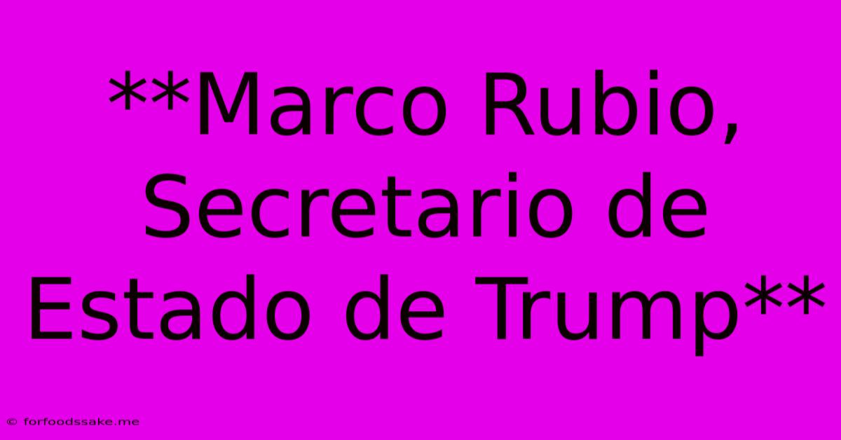 **Marco Rubio, Secretario De Estado De Trump**