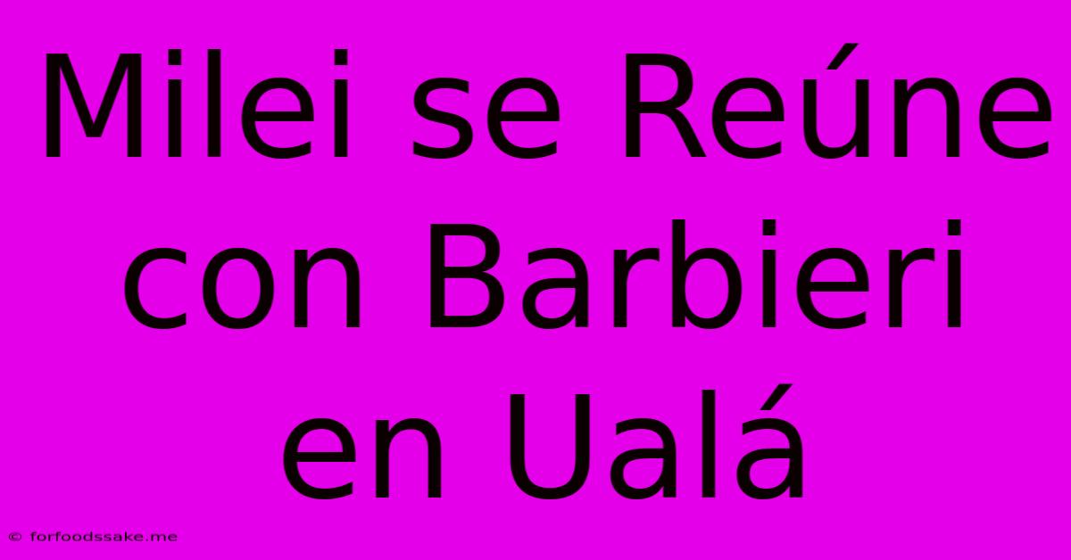 Milei Se Reúne Con Barbieri En Ualá