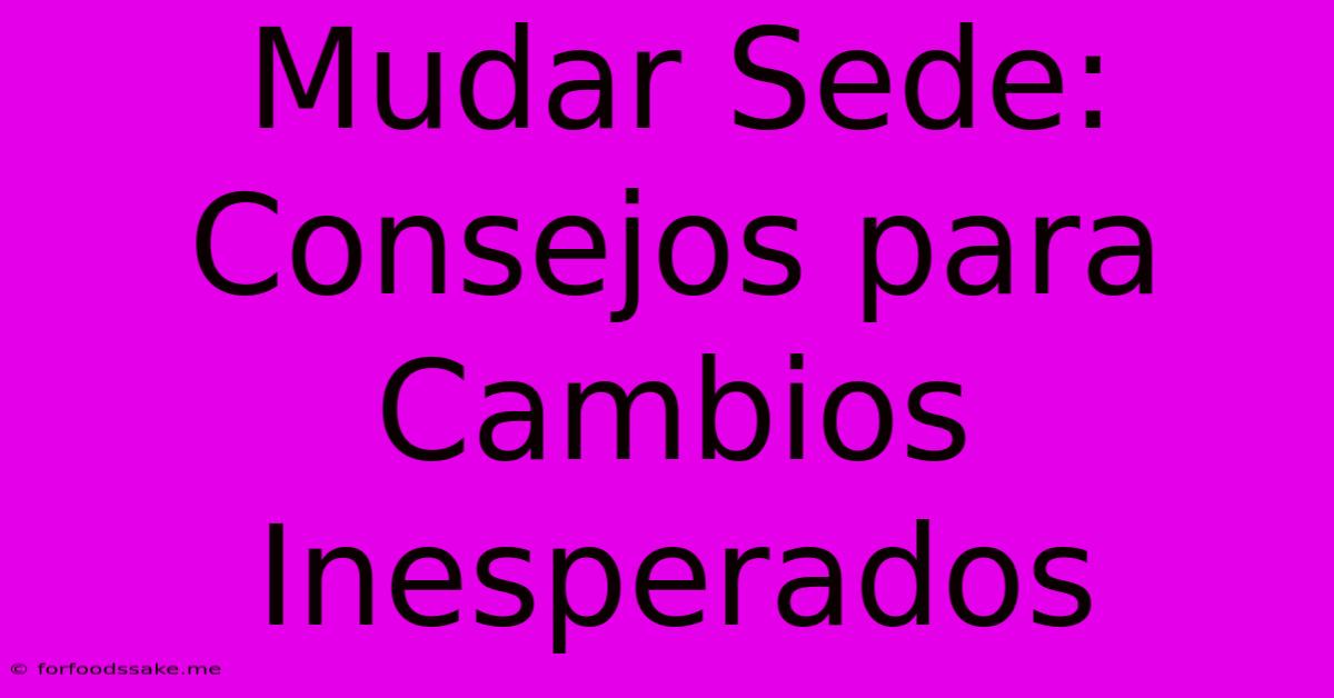 Mudar Sede: Consejos Para Cambios Inesperados