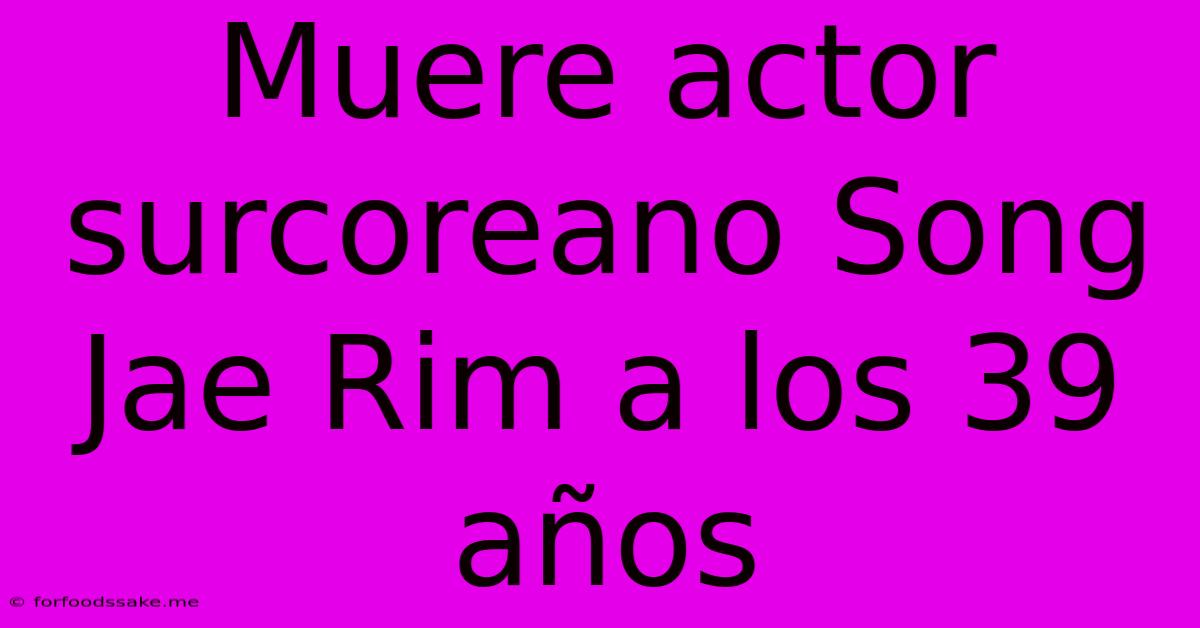 Muere Actor Surcoreano Song Jae Rim A Los 39 Años