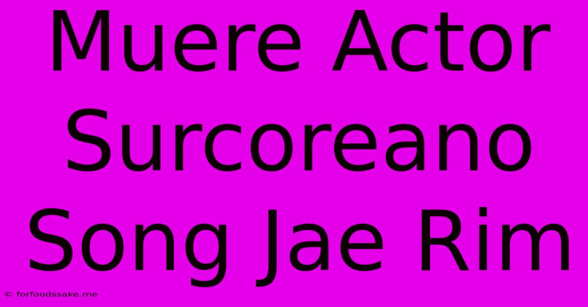 Muere Actor Surcoreano Song Jae Rim