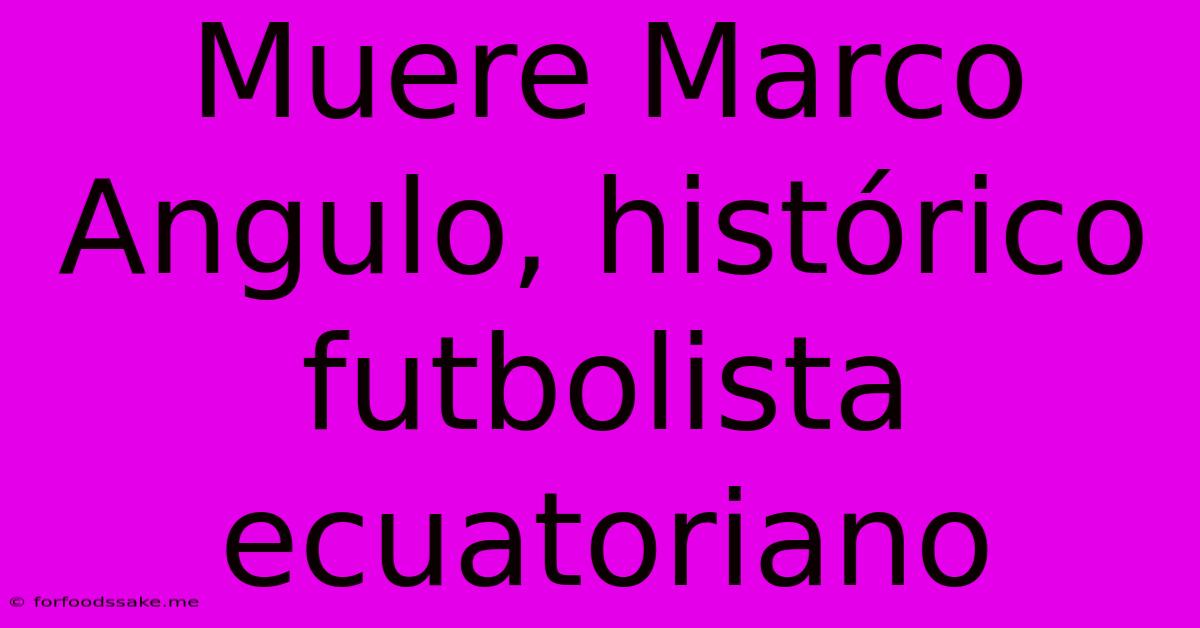 Muere Marco Angulo, Histórico Futbolista Ecuatoriano