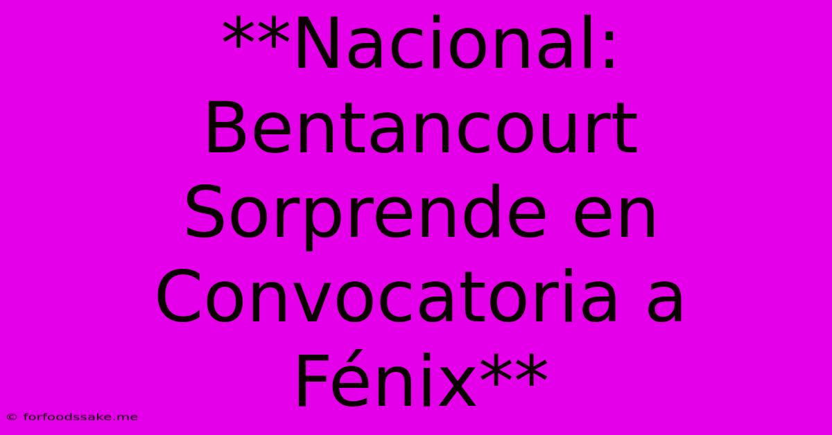 **Nacional: Bentancourt Sorprende En Convocatoria A Fénix** 