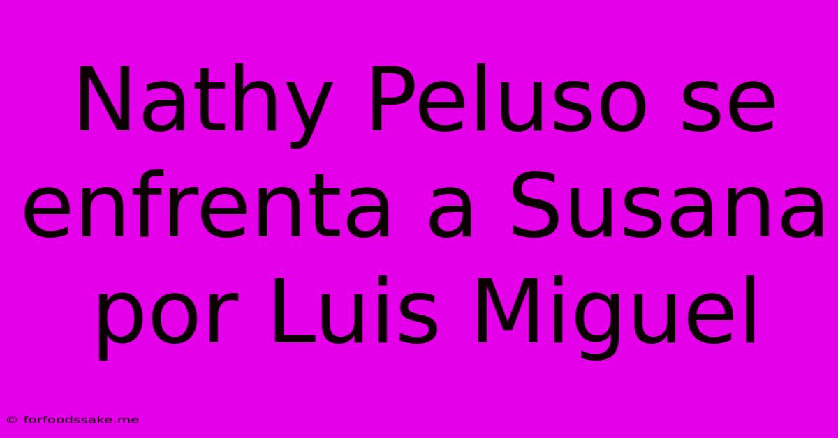 Nathy Peluso Se Enfrenta A Susana Por Luis Miguel 