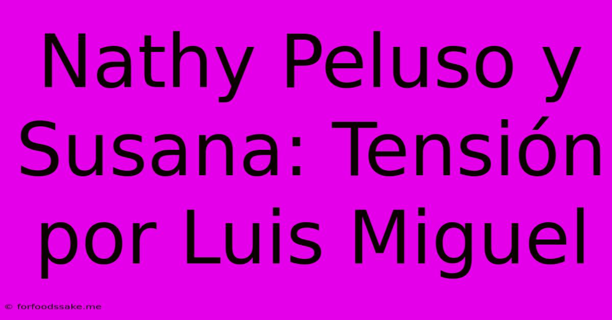 Nathy Peluso Y Susana: Tensión Por Luis Miguel