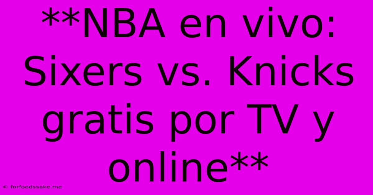 **NBA En Vivo: Sixers Vs. Knicks Gratis Por TV Y Online** 