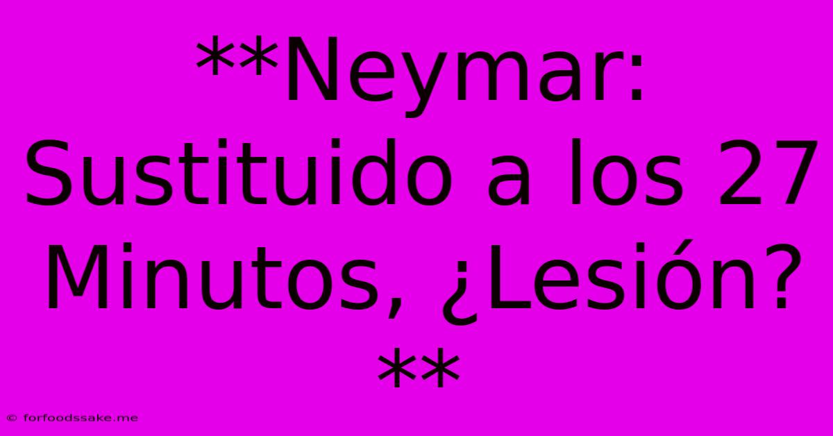 **Neymar: Sustituido A Los 27 Minutos, ¿Lesión?**