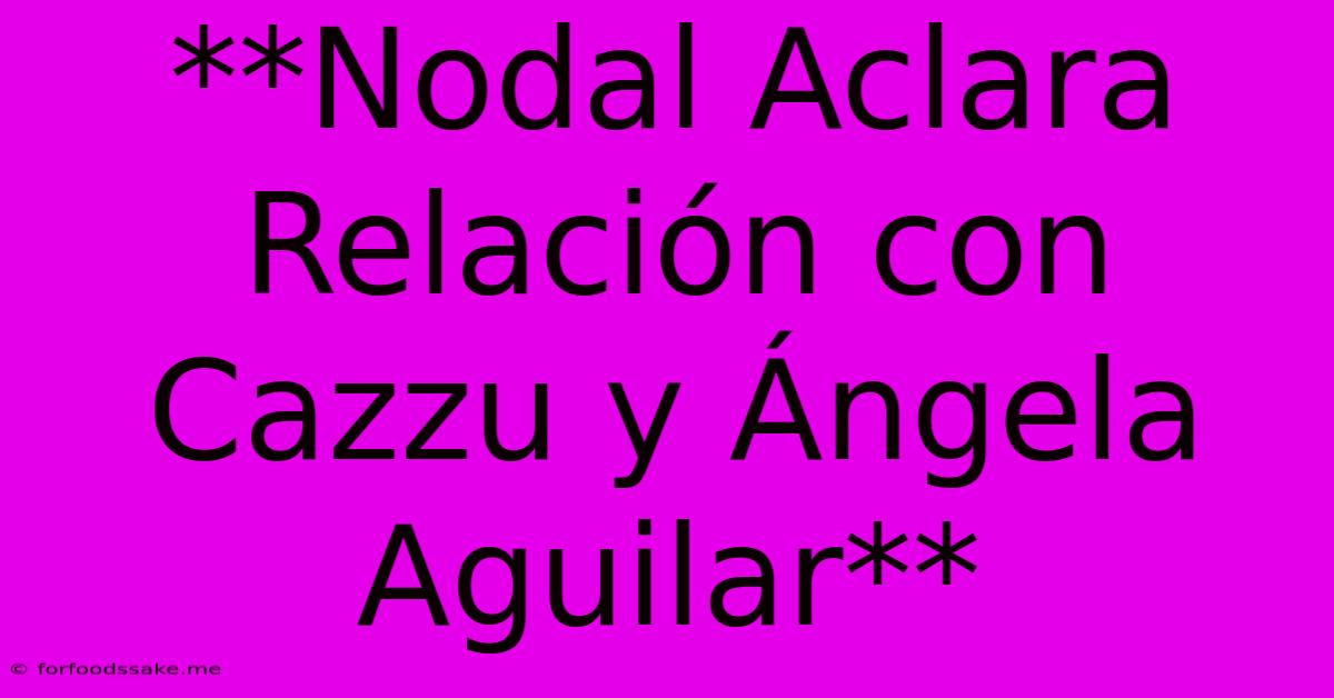 **Nodal Aclara Relación Con Cazzu Y Ángela Aguilar**