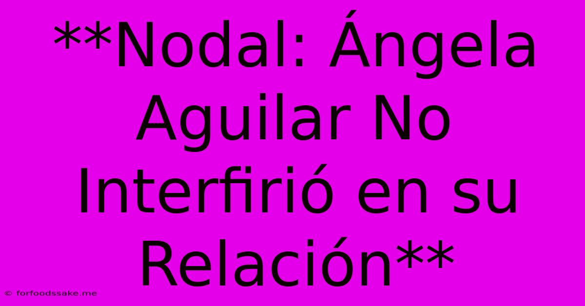 **Nodal: Ángela Aguilar No Interfirió En Su Relación**