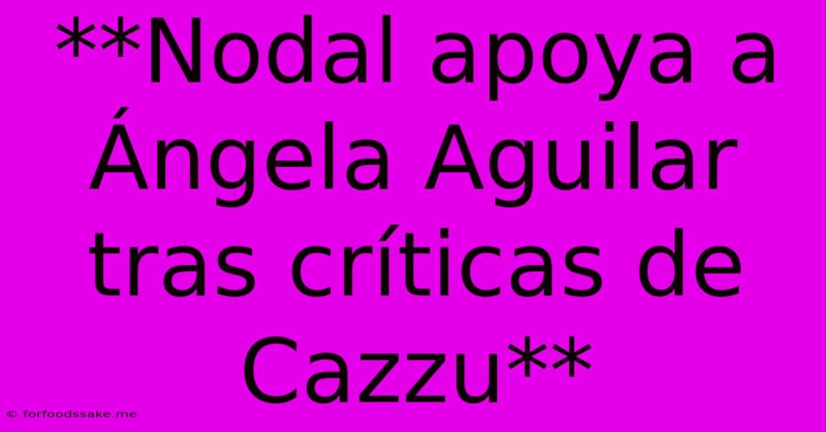 **Nodal Apoya A Ángela Aguilar Tras Críticas De Cazzu**