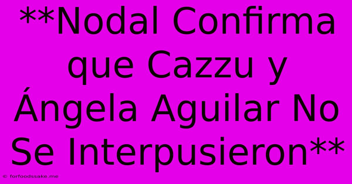 **Nodal Confirma Que Cazzu Y Ángela Aguilar No Se Interpusieron** 