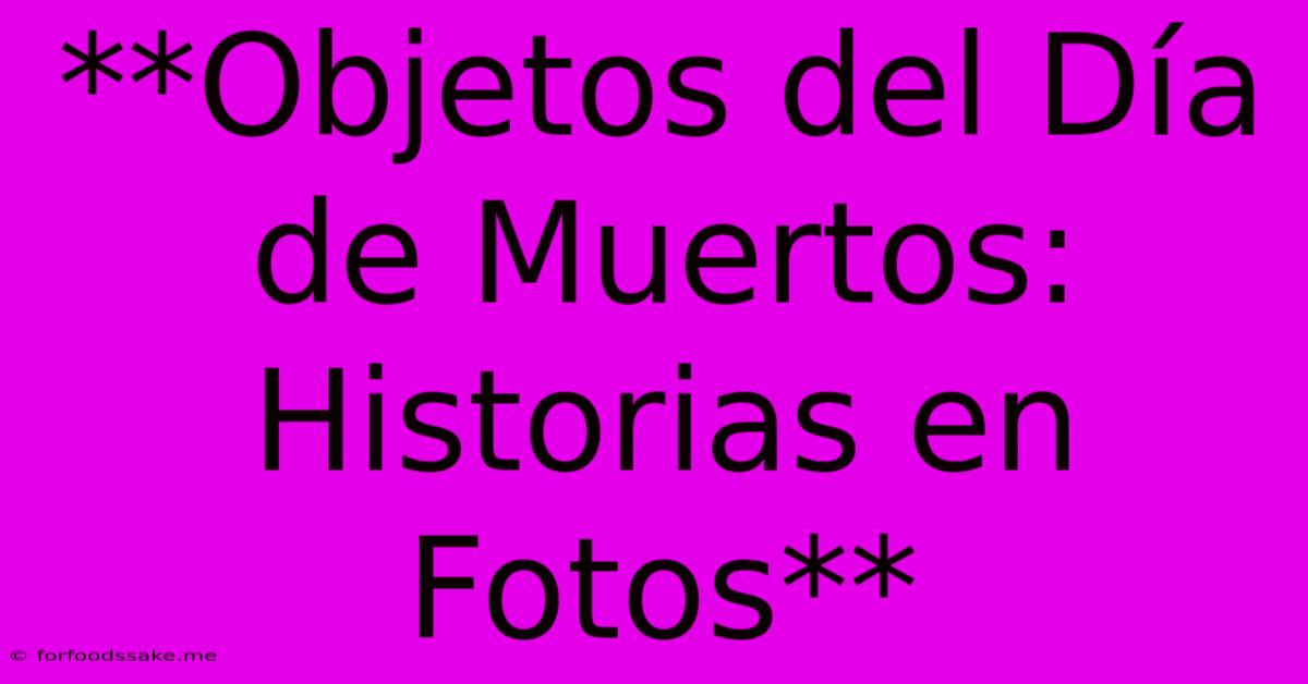 **Objetos Del Día De Muertos: Historias En Fotos**