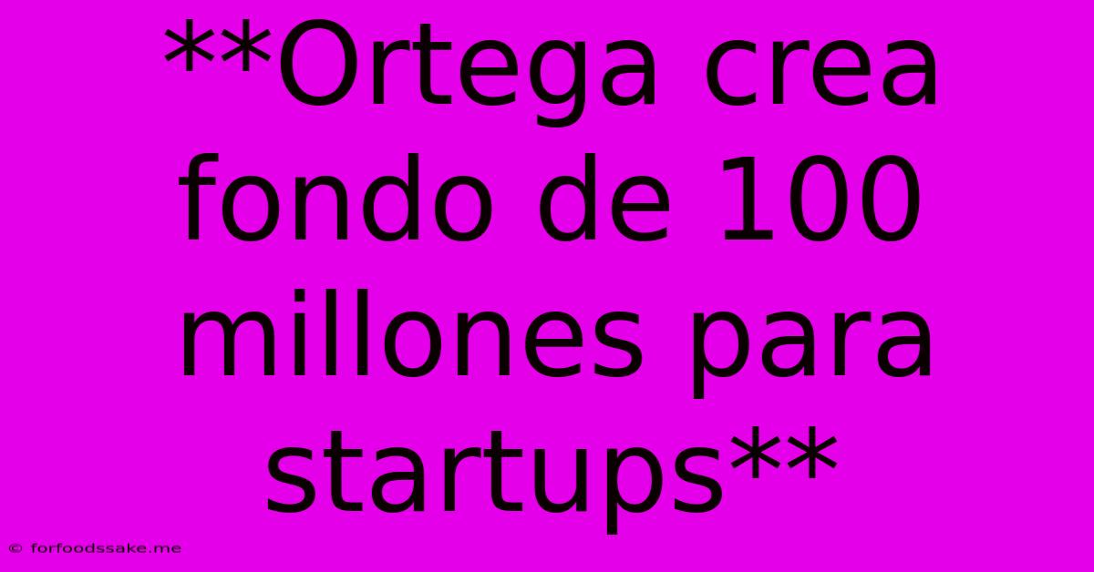 **Ortega Crea Fondo De 100 Millones Para Startups**