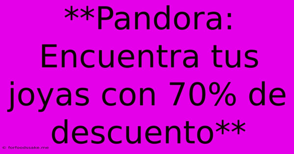 **Pandora: Encuentra Tus Joyas Con 70% De Descuento** 