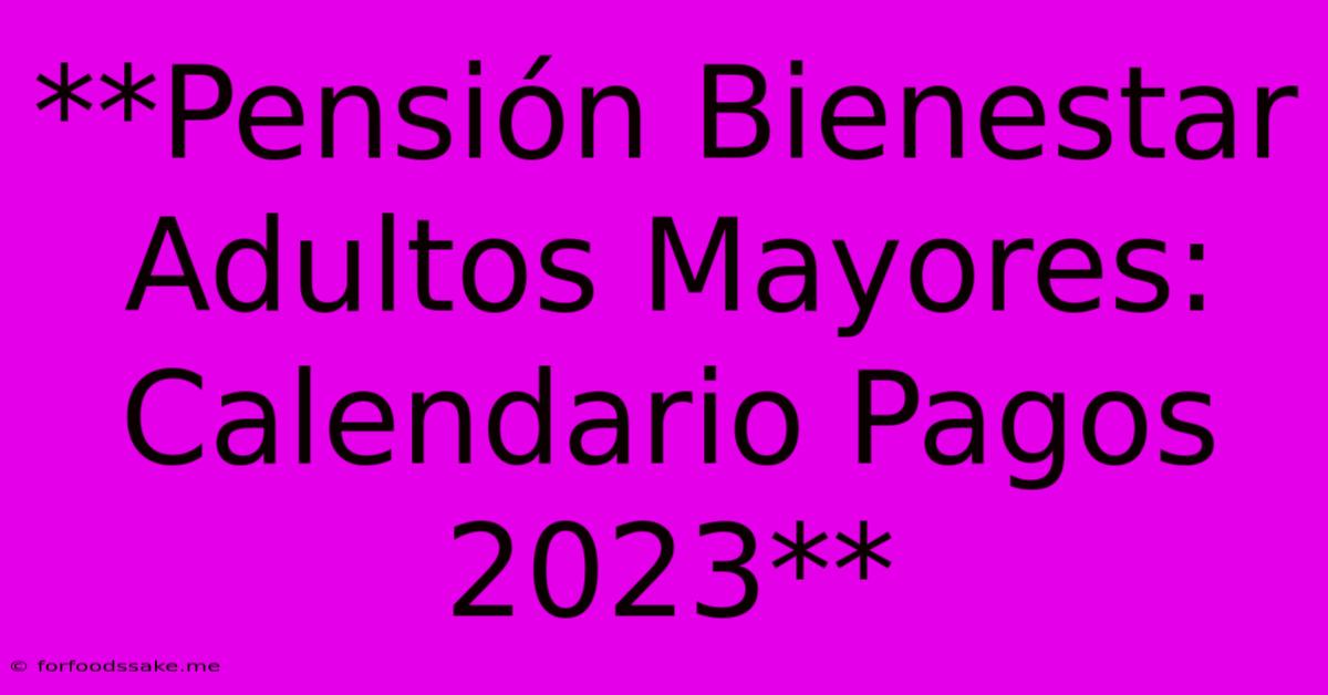 **Pensión Bienestar Adultos Mayores: Calendario Pagos 2023**