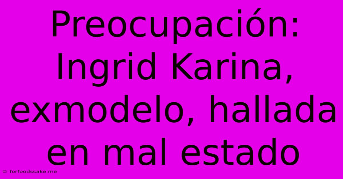 Preocupación: Ingrid Karina, Exmodelo, Hallada En Mal Estado