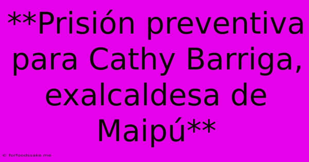 **Prisión Preventiva Para Cathy Barriga, Exalcaldesa De Maipú**