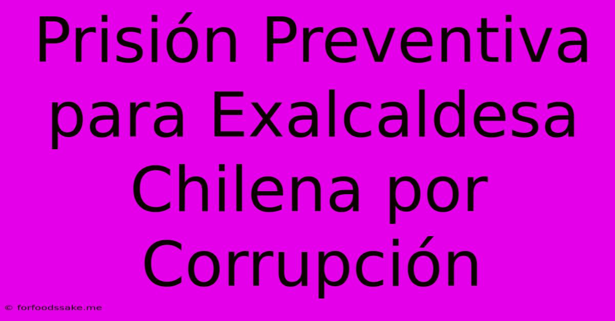 Prisión Preventiva Para Exalcaldesa Chilena Por Corrupción