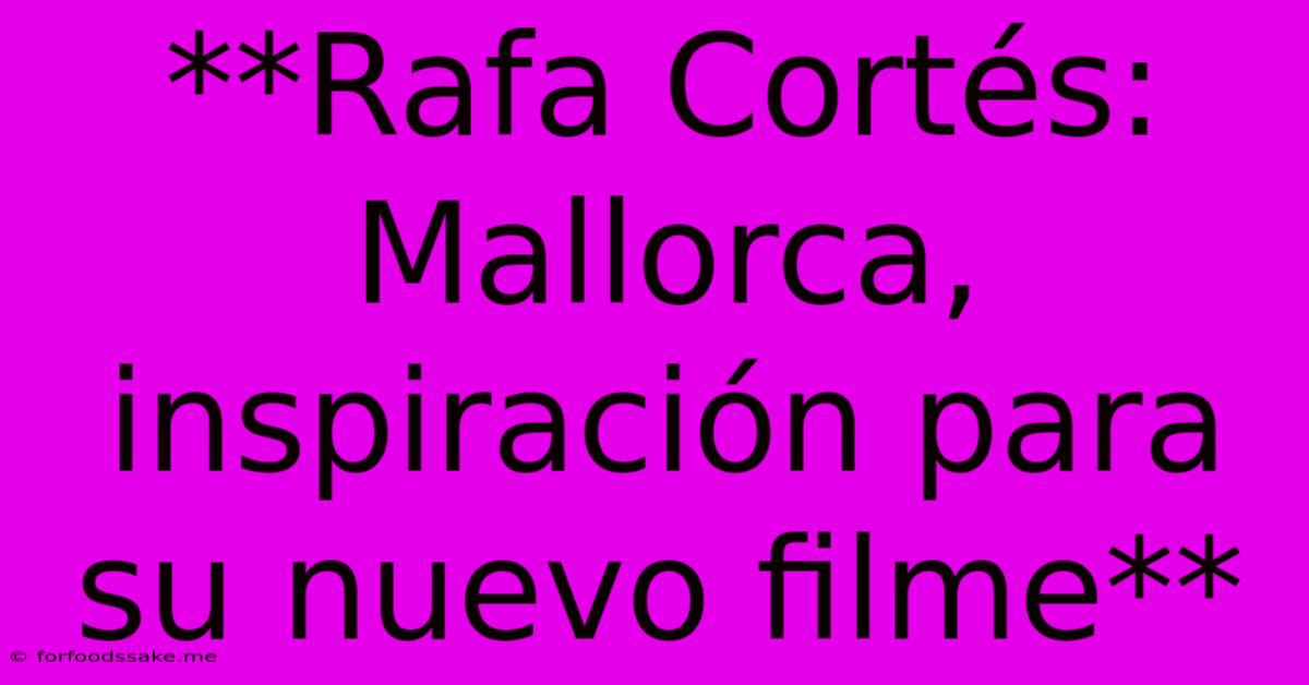 **Rafa Cortés: Mallorca, Inspiración Para Su Nuevo Filme** 