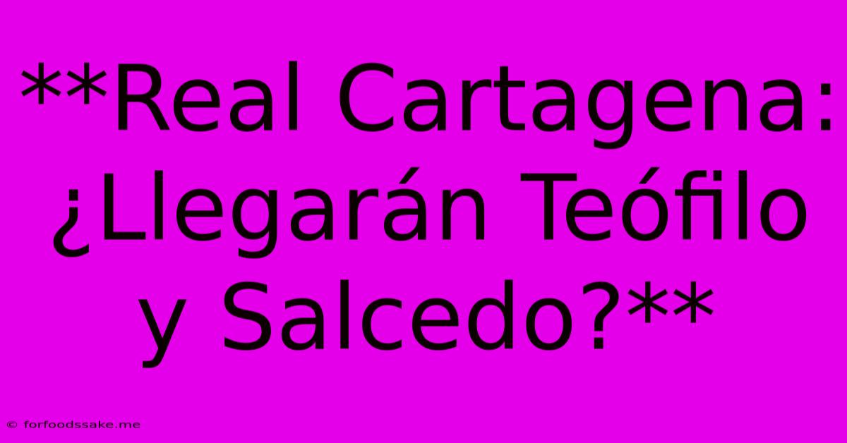 **Real Cartagena: ¿Llegarán Teófilo Y Salcedo?**