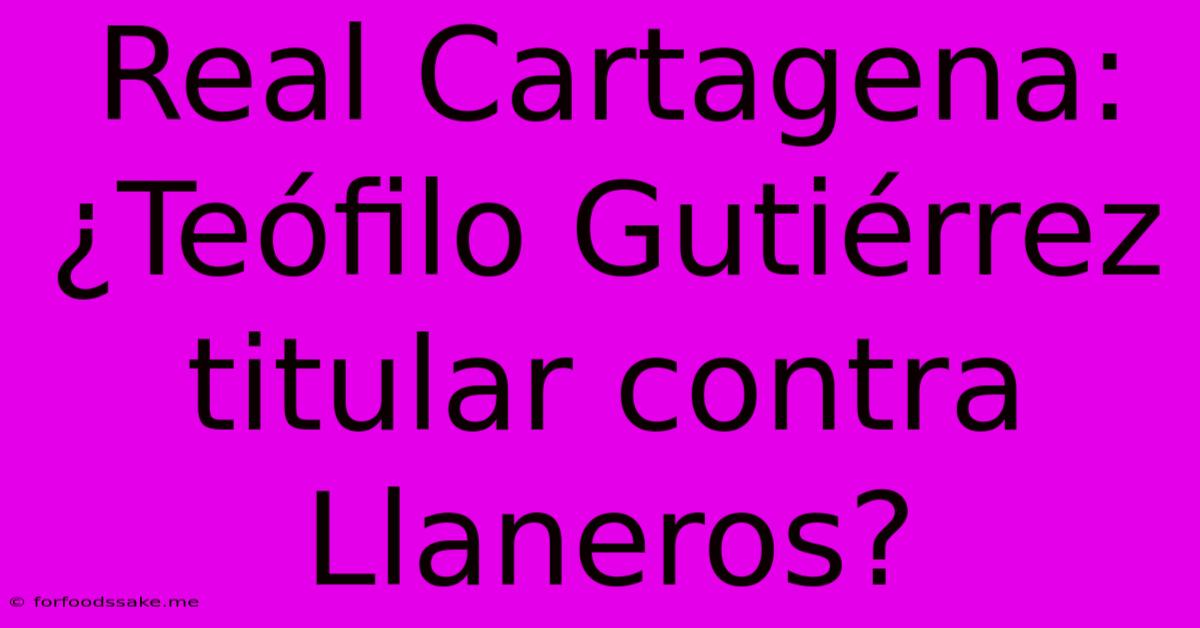 Real Cartagena: ¿Teófilo Gutiérrez Titular Contra Llaneros?