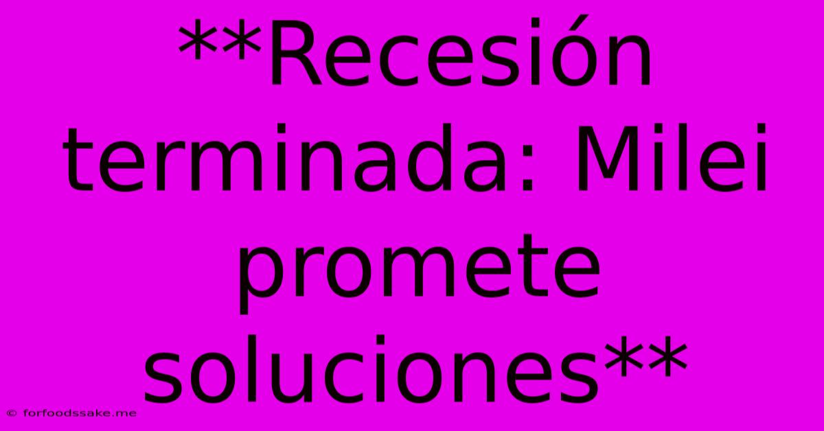 **Recesión Terminada: Milei Promete Soluciones**