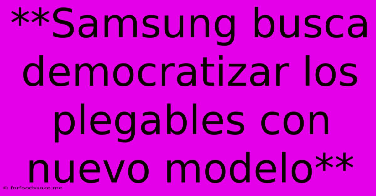 **Samsung Busca Democratizar Los Plegables Con Nuevo Modelo**