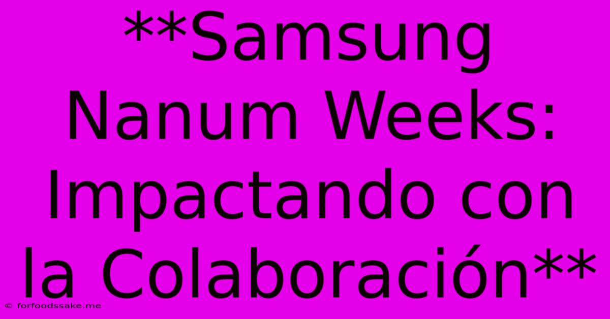 **Samsung Nanum Weeks: Impactando Con La Colaboración**