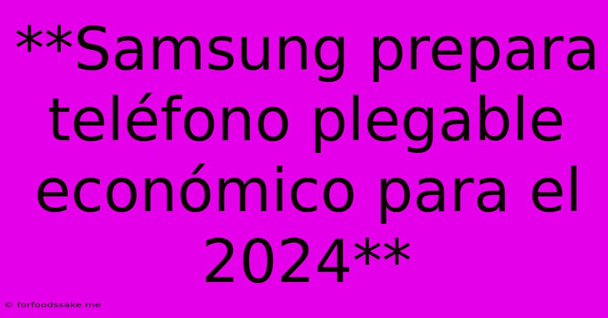 **Samsung Prepara Teléfono Plegable Económico Para El 2024**