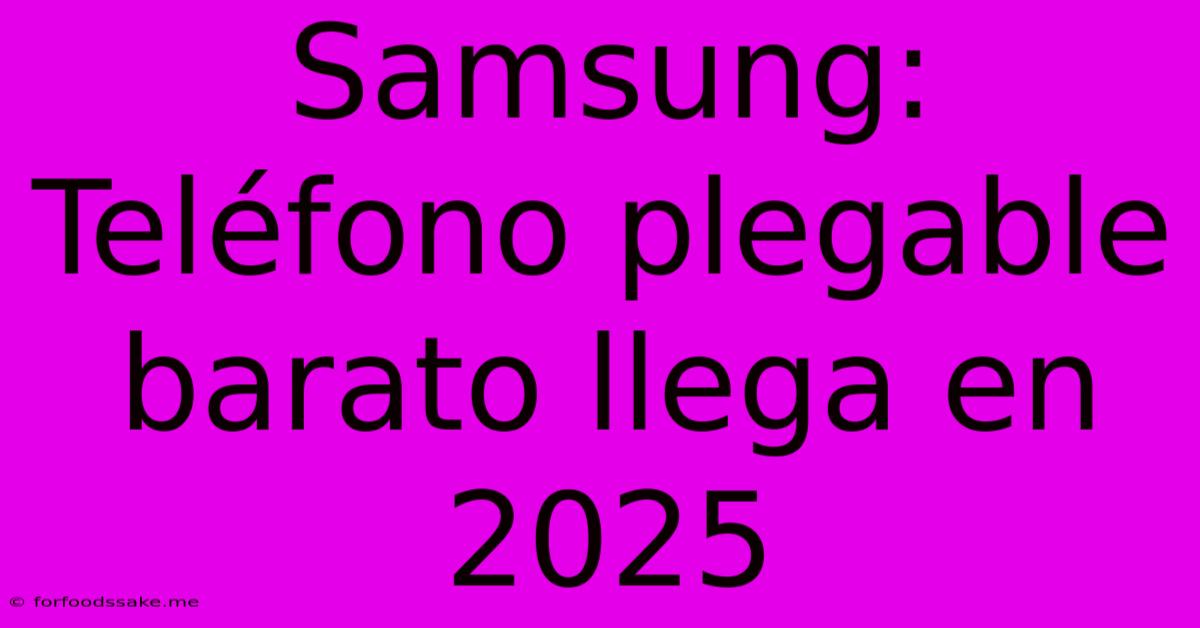 Samsung: Teléfono Plegable Barato Llega En 2025 