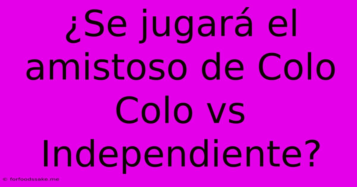 ¿Se Jugará El Amistoso De Colo Colo Vs Independiente?