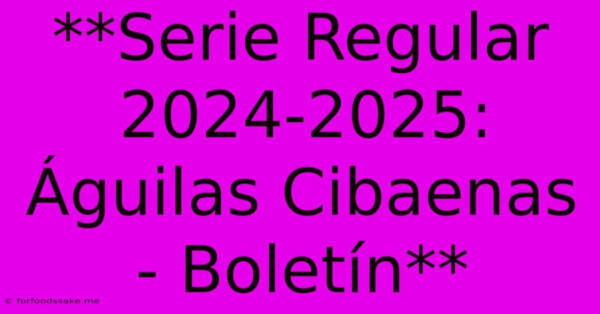 **Serie Regular 2024-2025: Águilas Cibaenas - Boletín** 