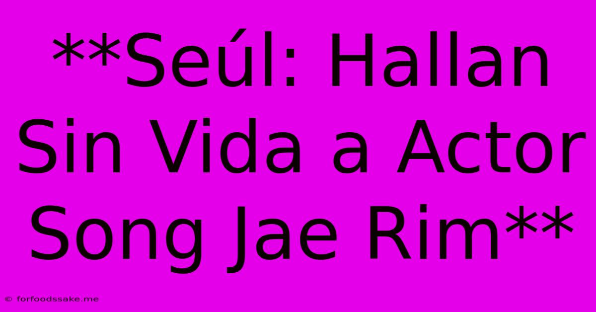 **Seúl: Hallan Sin Vida A Actor Song Jae Rim**