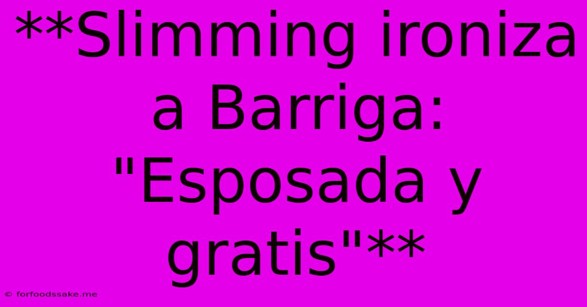 **Slimming Ironiza A Barriga: 