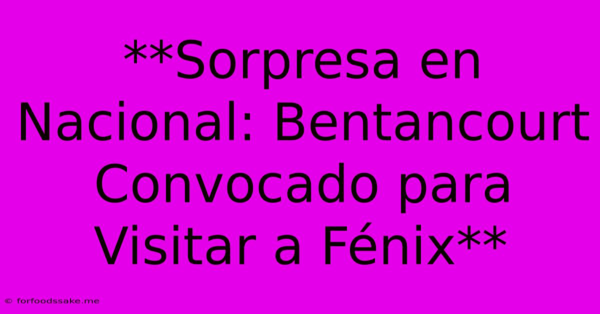 **Sorpresa En Nacional: Bentancourt Convocado Para Visitar A Fénix** 