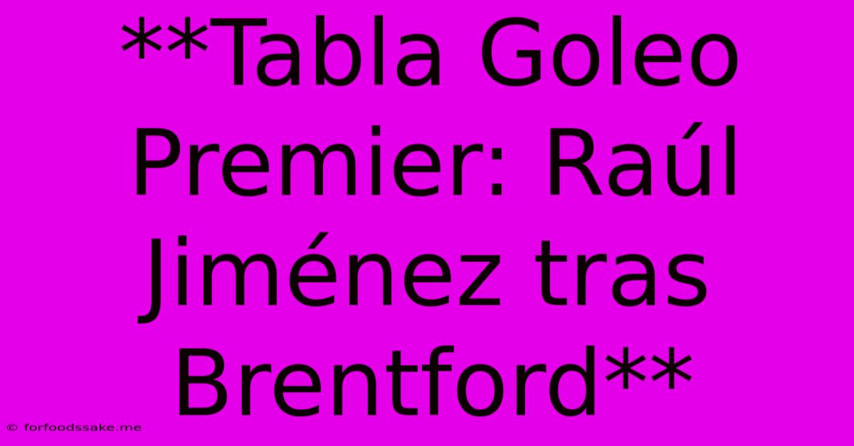 **Tabla Goleo Premier: Raúl Jiménez Tras Brentford**