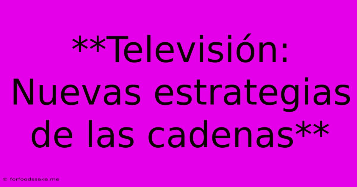 **Televisión: Nuevas Estrategias De Las Cadenas**