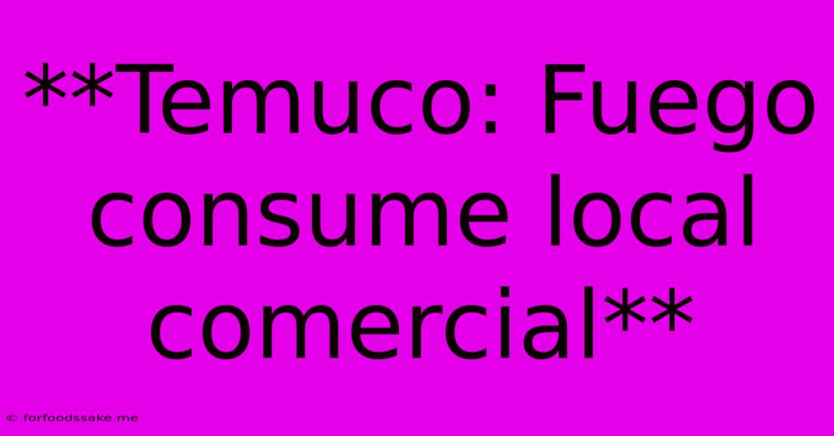 **Temuco: Fuego Consume Local Comercial** 