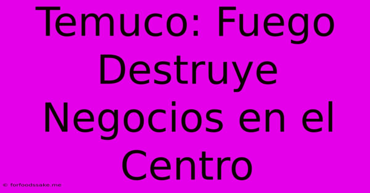 Temuco: Fuego Destruye Negocios En El Centro