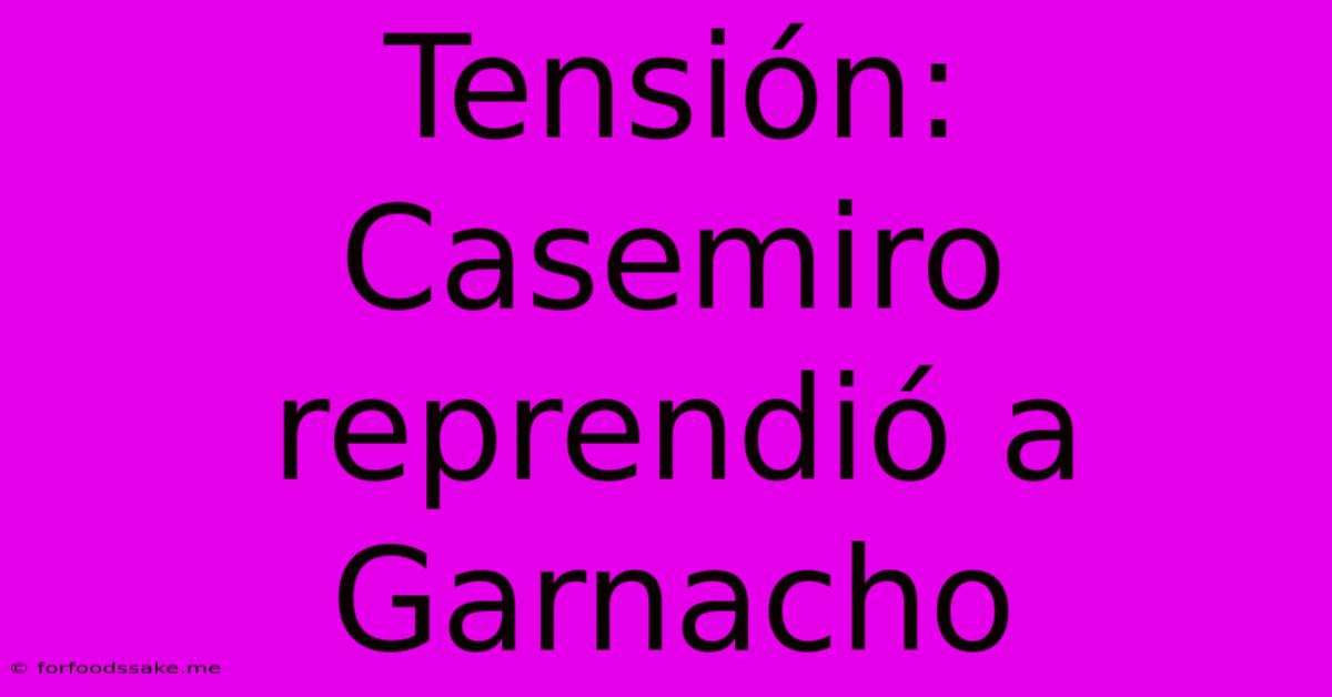 Tensión: Casemiro Reprendió A Garnacho