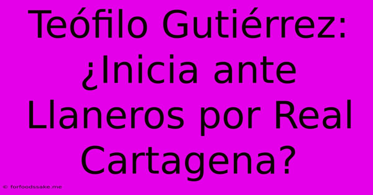 Teófilo Gutiérrez: ¿Inicia Ante Llaneros Por Real Cartagena?