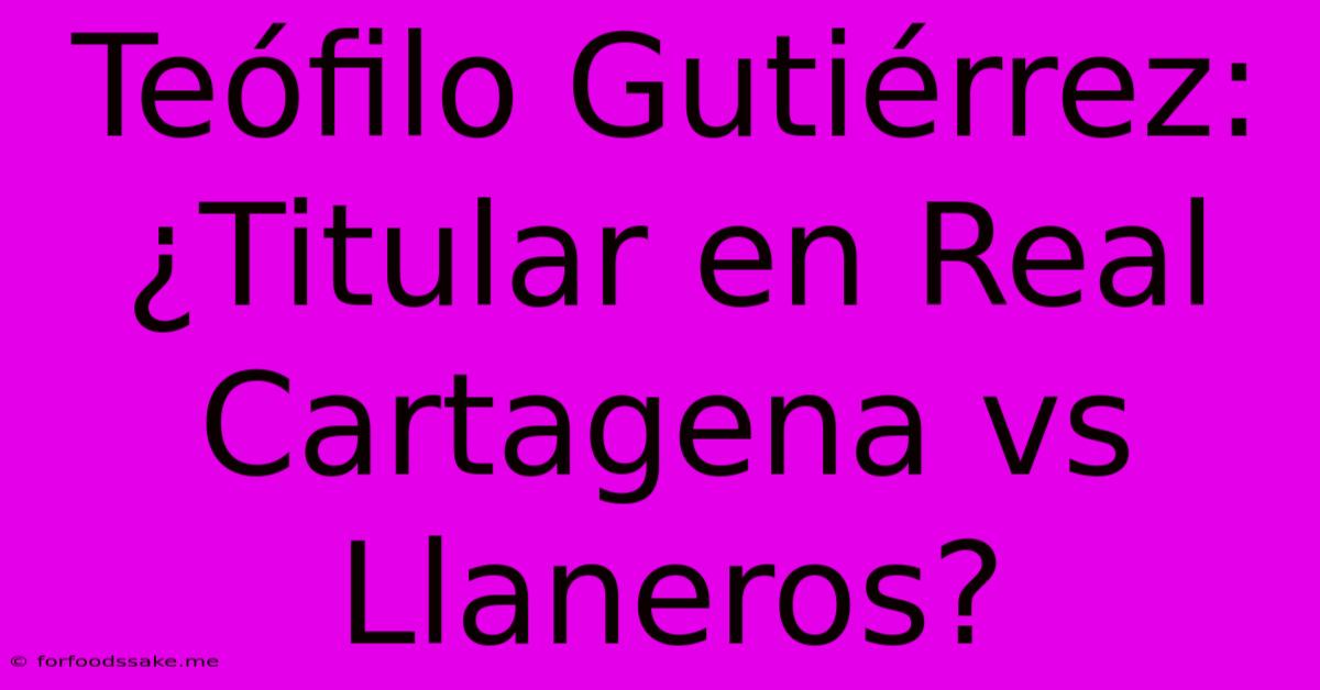 Teófilo Gutiérrez: ¿Titular En Real Cartagena Vs Llaneros?