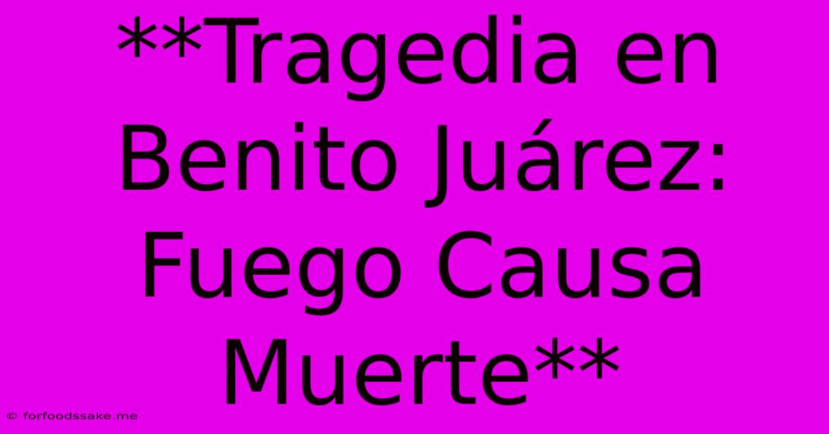 **Tragedia En Benito Juárez: Fuego Causa Muerte**